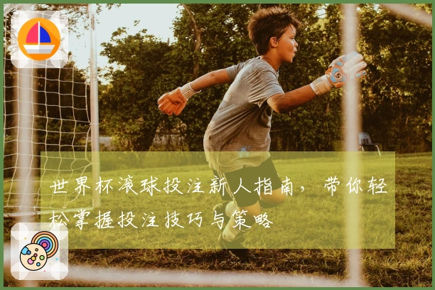 世界杯滚球投注新人指南，带你轻松掌握投注技巧与策略