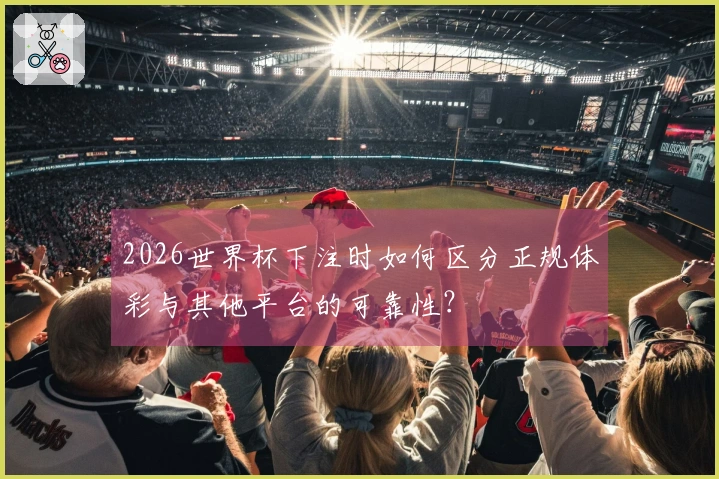 2026世界杯下注时如何区分正规体彩与其他平台的可靠性？