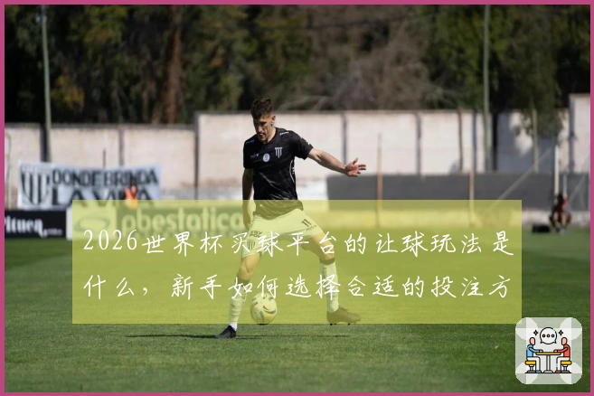 2026世界杯买球平台的让球玩法是什么，新手如何选择合适的投注方式