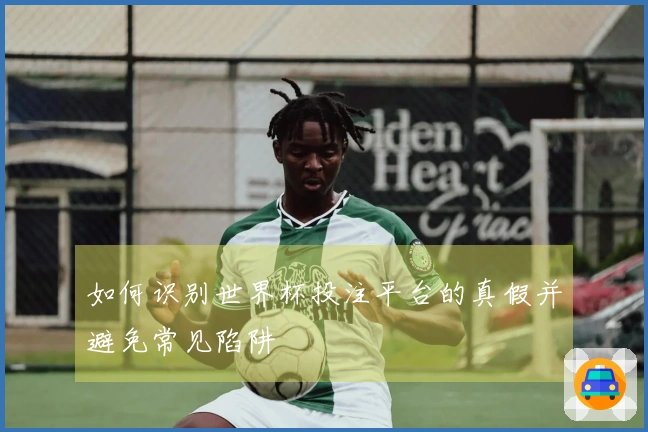 如何识别世界杯投注平台的真假并避免常见陷阱