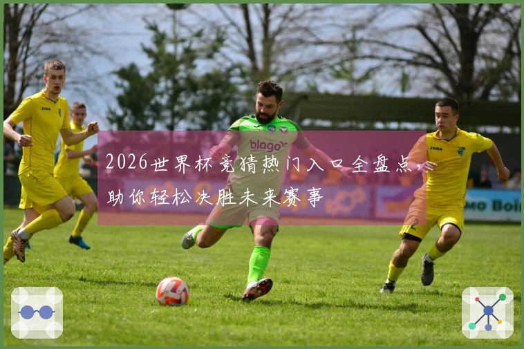 2026世界杯竞猜热门入口全盘点，助你轻松决胜未来赛事