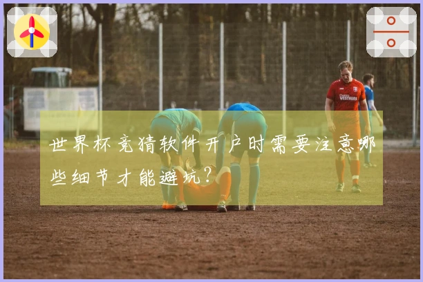 世界杯竞猜软件开户时需要注意哪些细节才能避坑？