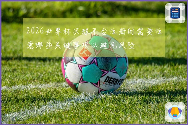 2026世界杯买球平台注册时需要注意哪些关键事项以避免风险