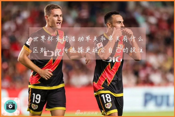 世界杯竞猜活动单关和串关有什么区别，如何选择更适合自己的投注方式