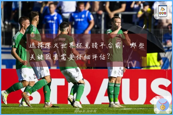 选择烽火世界杯竞猜平台前，哪些关键因素需要仔细评估？