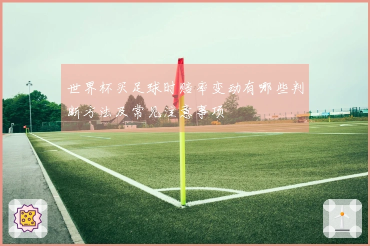 世界杯买足球时赔率变动有哪些判断方法及常见注意事项