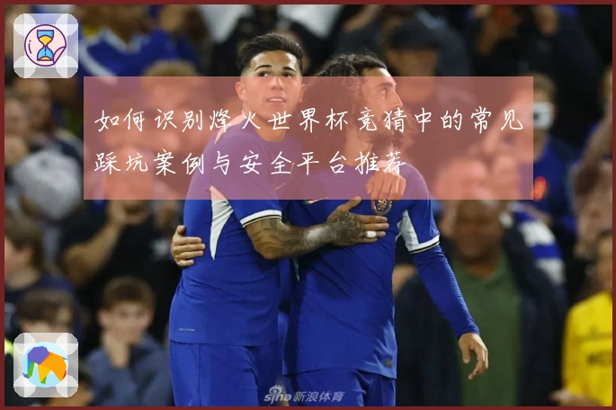 如何识别烽火世界杯竞猜中的常见踩坑案例与安全平台推荐