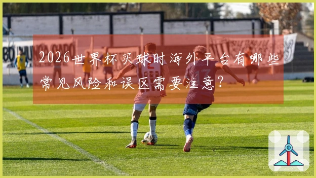 2026世界杯买球时海外平台有哪些常见风险和误区需要注意？