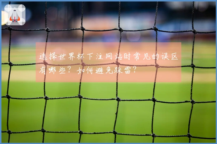 选择世界杯下注网站时常见的误区有哪些？如何避免踩雷？