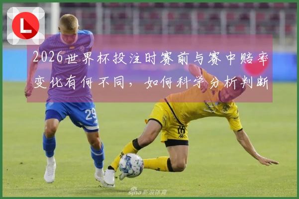 2026世界杯投注时赛前与赛中赔率变化有何不同，如何科学分析判断？