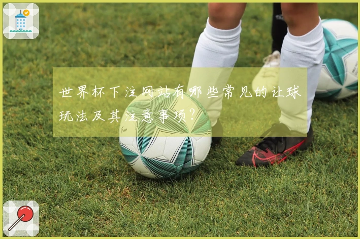 世界杯下注网站有哪些常见的让球玩法及其注意事项？