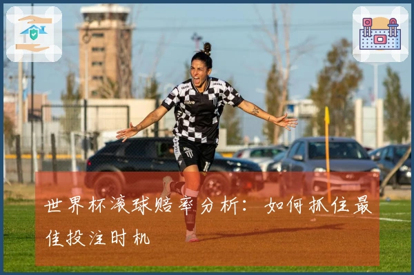 世界杯滚球赔率分析：如何抓住最佳投注时机