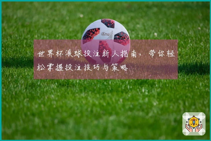 世界杯滚球投注新人指南，带你轻松掌握投注技巧与策略