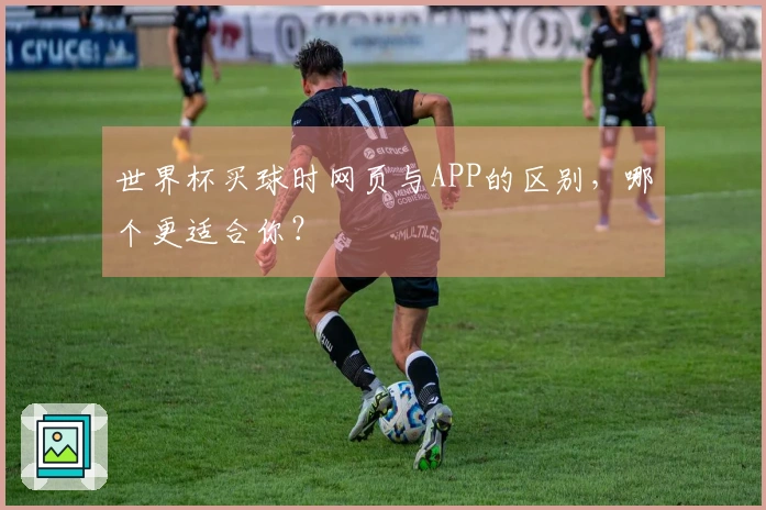 世界杯买球时网页与APP的区别，哪个更适合你？