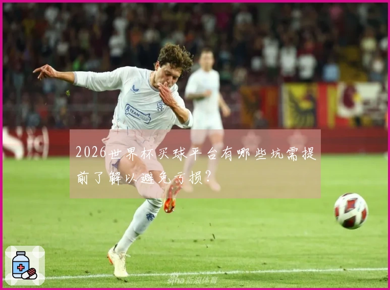 2026世界杯买球平台有哪些坑需提前了解以避免亏损？