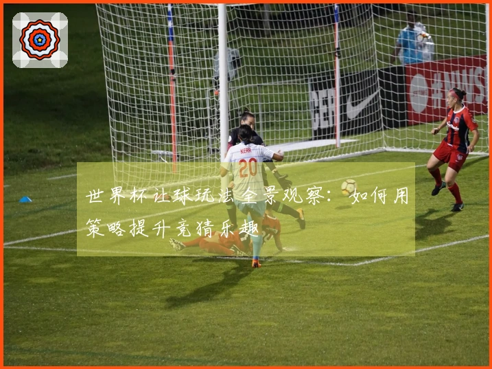 世界杯让球玩法全景观察:如何用策略提升竞猜乐趣