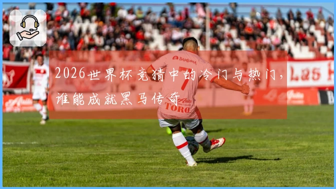 2026世界杯竞猜中的冷门与热门，谁能成就黑马传奇