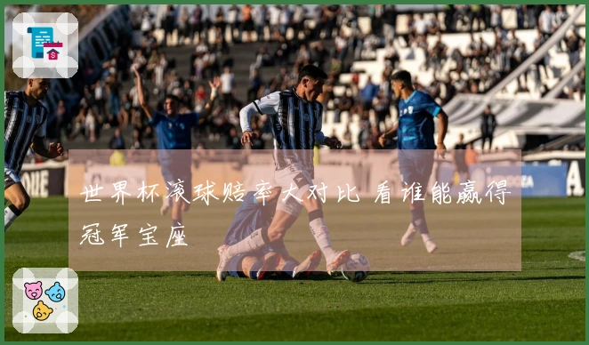 世界杯滚球赔率大对比 看谁能赢得冠军宝座