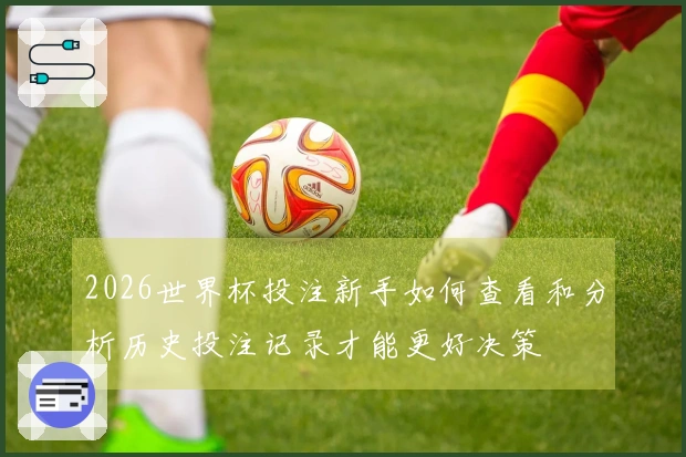 2026世界杯投注新手如何查看和分析历史投注记录才能更好决策