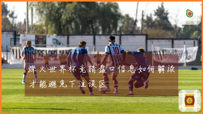 烽火世界杯竞猜盘口信息如何解读才能避免下注误区