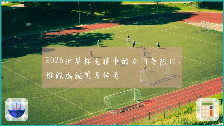 2026世界杯竞猜中的冷门与热门，谁能成就黑马传奇