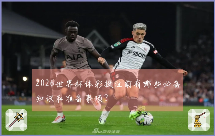 2026世界杯体彩投注前有哪些必备知识和准备事项？