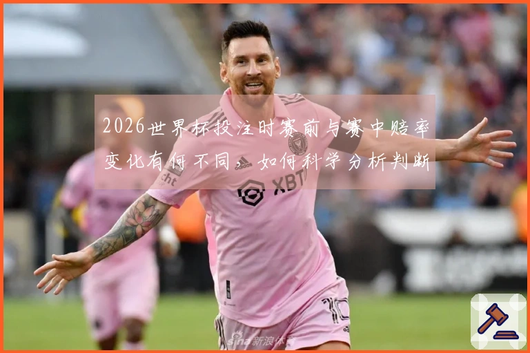 2026世界杯投注时赛前与赛中赔率变化有何不同，如何科学分析判断？