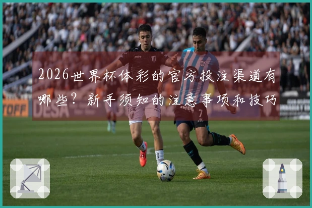 2026世界杯体彩的官方投注渠道有哪些？新手须知的注意事项和技巧解析