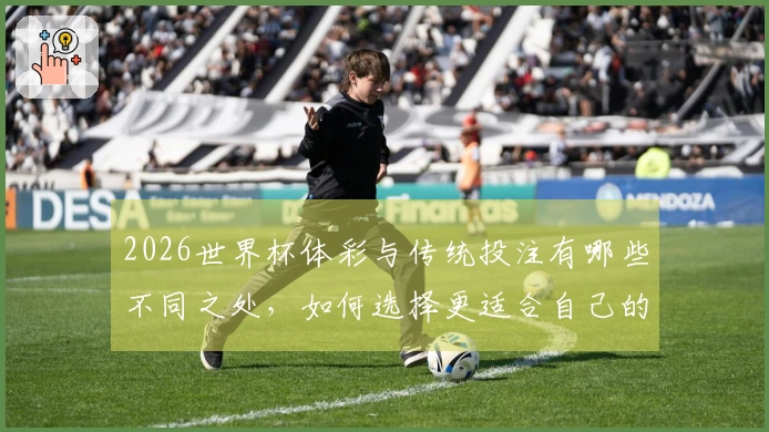 2026世界杯体彩与传统投注有哪些不同之处，如何选择更适合自己的平台？