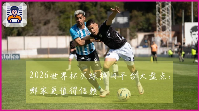 2026世界杯买球热门平台大盘点，哪家更值得信赖
