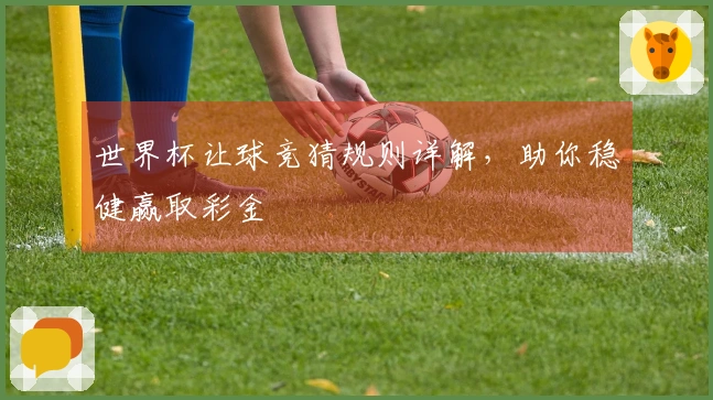 世界杯让球竞猜规则详解，助你稳健赢取彩金