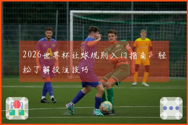2026世界杯让球规则入门指南，轻松了解投注技巧