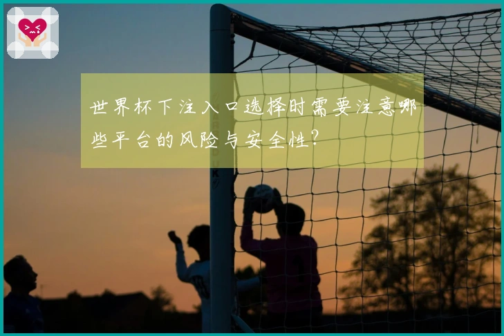 世界杯下注入口选择时需要注意哪些平台的风险与安全性？
