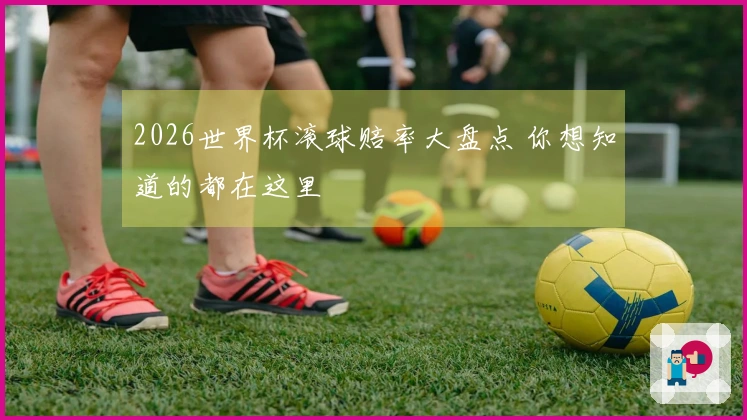 2026世界杯滚球赔率大盘点 你想知道的都在这里