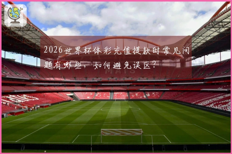 2026世界杯体彩充值提款时常见问题有哪些，如何避免误区？