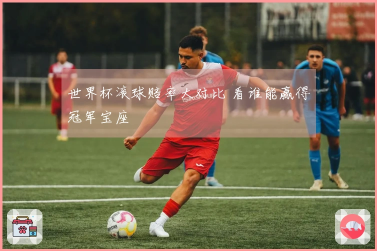 世界杯滚球赔率大对比 看谁能赢得冠军宝座