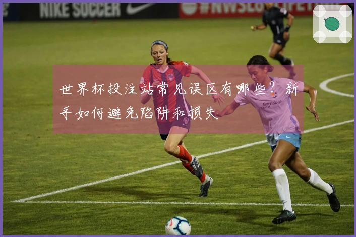 世界杯投注站常见误区有哪些？新手如何避免陷阱和损失