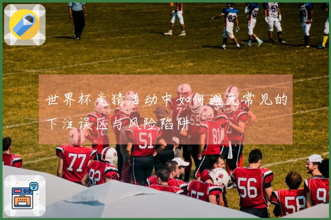 世界杯竞猜活动中如何避免常见的下注误区与风险陷阱