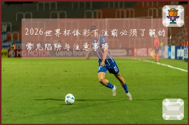 2026世界杯体彩下注前必须了解的常见陷阱与注意事项