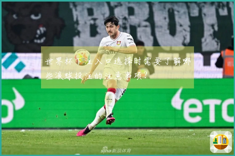 世界杯下注入口选择时需要了解哪些滚球投注的注意事项？
