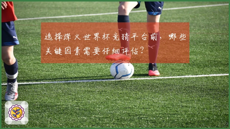 选择烽火世界杯竞猜平台前，哪些关键因素需要仔细评估？