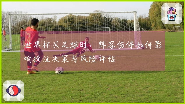 世界杯买足球时，阵容伤停如何影响投注决策与风险评估