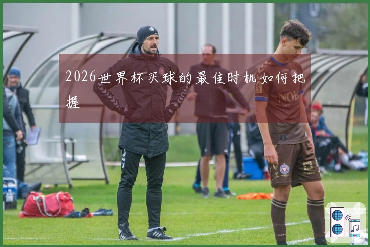 2026世界杯买球的最佳时机如何把握