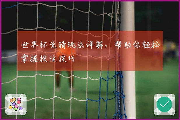 世界杯竞猜玩法详解，帮助你轻松掌握投注技巧