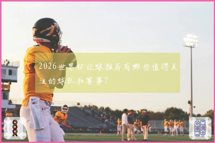 2026世界杯让球推荐有哪些值得关注的球队和赛事？