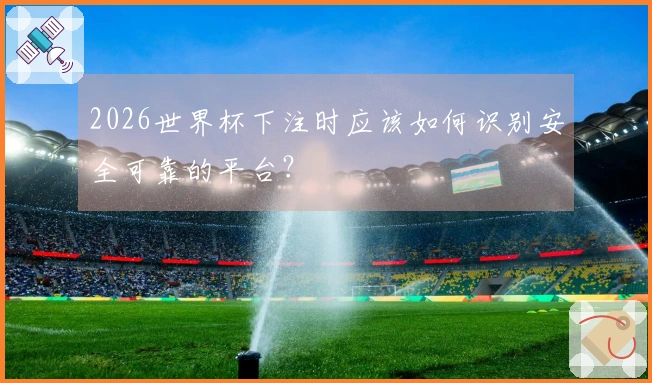 2026世界杯下注时应该如何识别安全可靠的平台？
