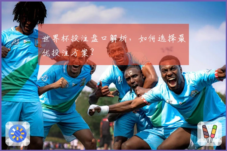 世界杯投注盘口解析，如何选择最优投注方案？