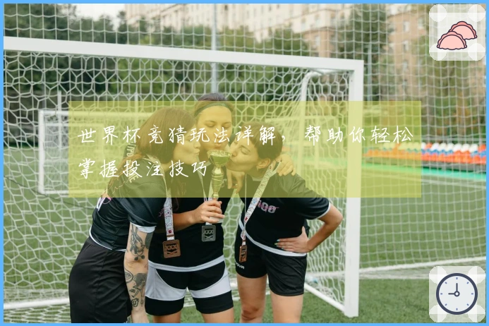 世界杯竞猜玩法详解，帮助你轻松掌握投注技巧