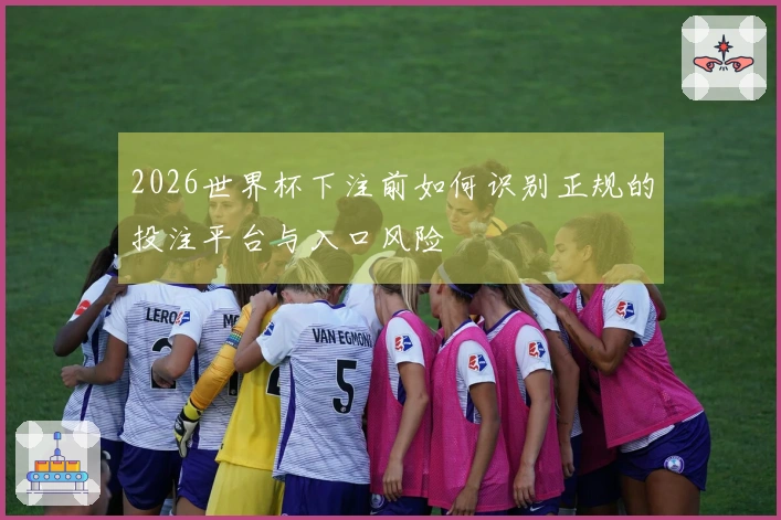 2026世界杯下注前如何识别正规的投注平台与入口风险