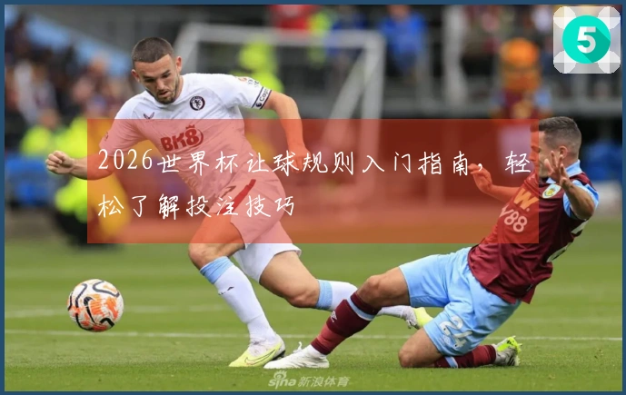 2026世界杯让球规则入门指南，轻松了解投注技巧